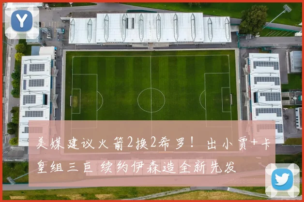 美媒建议火箭2换2希罗!出小贾+卡皇组三巨 续约伊森造全新先发