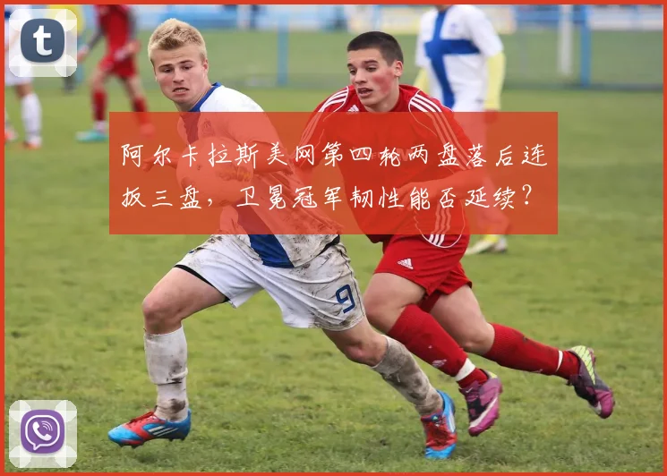 阿尔卡拉斯美网第四轮两盘落后连扳三盘,卫冕冠军韧性能否延续?