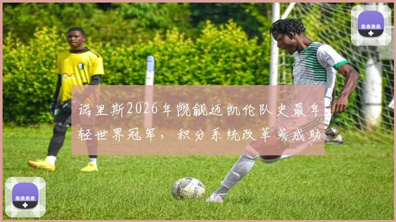 诺里斯2026年觊觎迈凯伦队史最年轻世界冠军,积分系统改革或成助攻