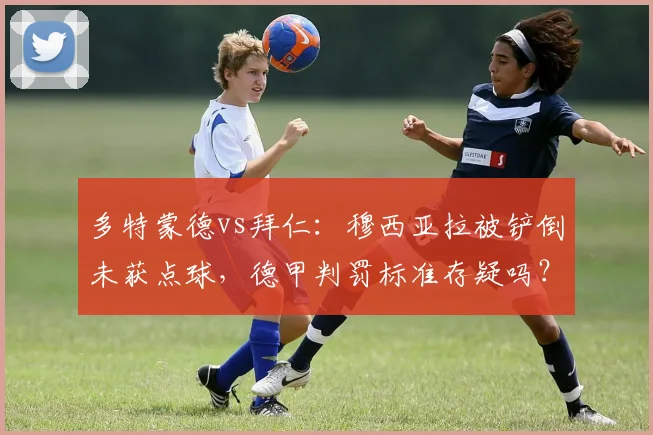 多特蒙德vs拜仁:穆西亚拉被铲倒未获点球,德甲判罚标准存疑吗?