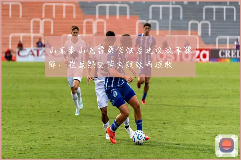 山东泰山克雷桑伤缺后进攻效率骤降，崔康熙变阵失败致两连败
