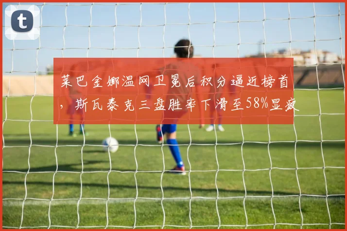 莱巴金娜温网卫冕后积分逼近榜首，斯瓦泰克三盘胜率下滑至58%显疲态